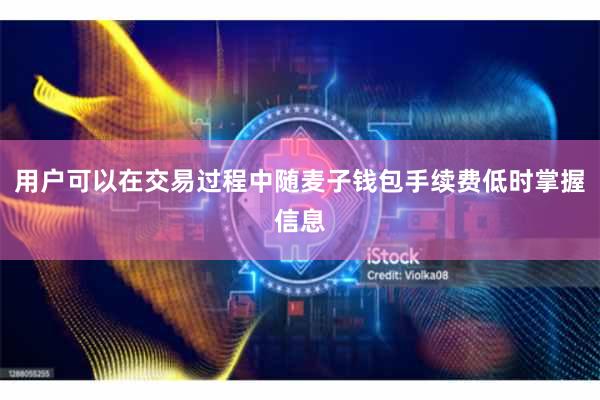用户可以在交易过程中随麦子钱包手续费低时掌握信息