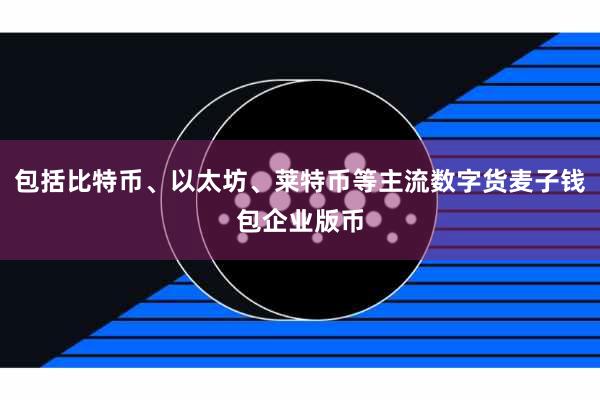 包括比特币、以太坊、莱特币等主流数字货麦子钱包企业版币