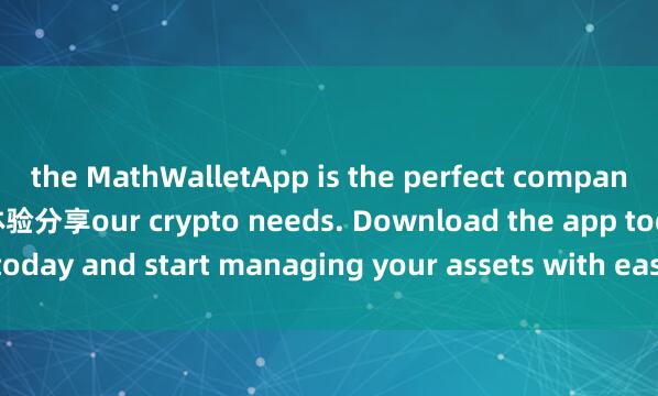 the MathWalletApp is the perfect companion for all y麦子钱包体验分享our crypto needs. Download the app today and start managing your assets with ease and convenience.