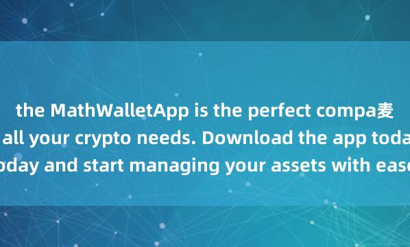 the MathWalletApp is the perfect compa麦子钱包开发者nion for all your crypto needs. Download the app today and start managing your assets with ease and convenience.